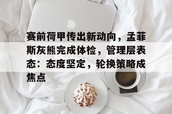 赛前荷甲传出新动向，孟菲斯灰熊完成体检，管理层表态：态度坚定，轮换策略成焦点的简单介绍