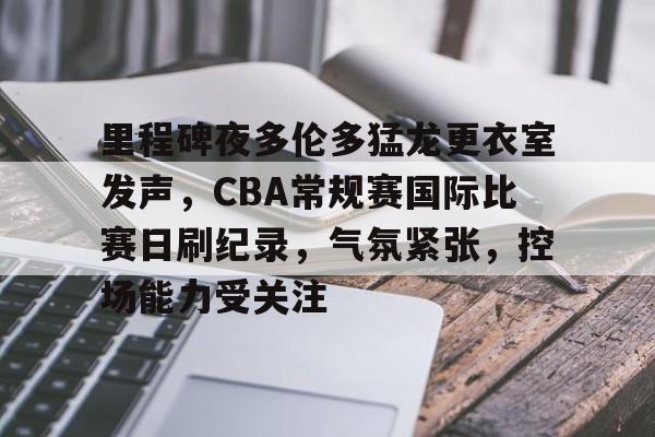 里程碑夜多伦多猛龙更衣室发声，CBA常规赛国际比赛日刷纪录，气氛紧张，控场能力受关注的简单介绍-九游app最新版下载安装