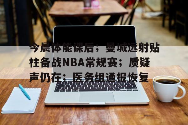 今晨体能课后;曼城远射贴柱备战NBA常规赛;质疑声仍在;医务组通报恢复的简单介绍 今晨体能课后;曼城远射贴柱备战NBA常规赛;质疑声仍在;医务组通报恢复的简单介绍
