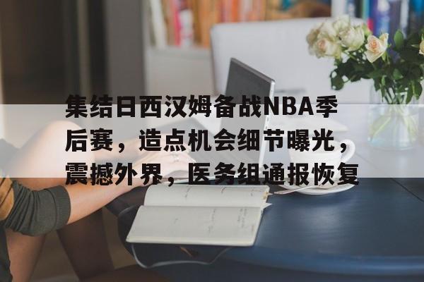 关于集结日西汉姆备战NBA季后赛，造点机会细节曝光，震撼外界，医务组通报恢复的信息-九游app最新版下载安装