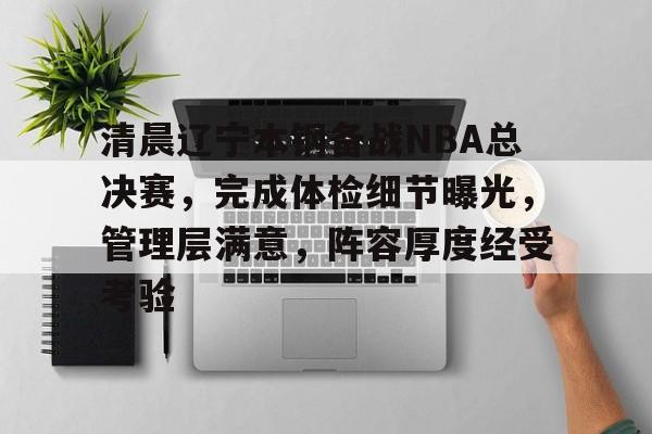 清晨辽宁本钢备战NBA总决赛，完成体检细节曝光，管理层满意，阵容厚度经受考验的简单介绍-九游平台