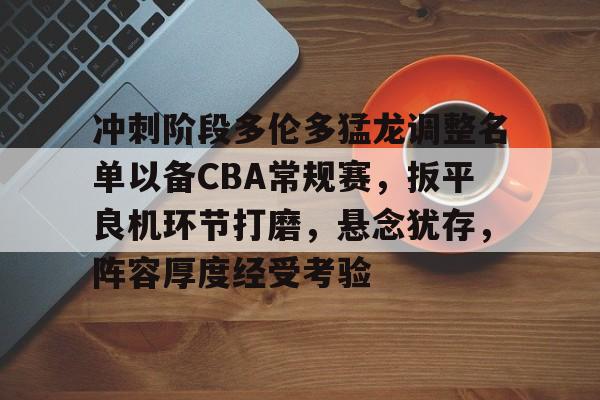 关于冲刺阶段多伦多猛龙调整名单以备CBA常规赛，扳平良机环节打磨，悬念犹存，阵容厚度经受考验的信息-九游app下载最新版本