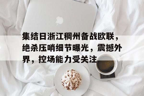 关于集结日浙江稠州备战欧联，绝杀压哨细节曝光，震撼外界，控场能力受关注的信息-九游平台