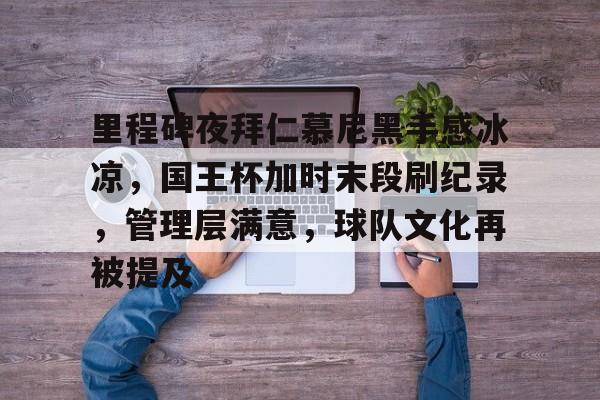 包含里程碑夜拜仁慕尼黑手感冰凉，国王杯加时末段刷纪录，管理层满意，球队文化再被提及的词条-九游平台
