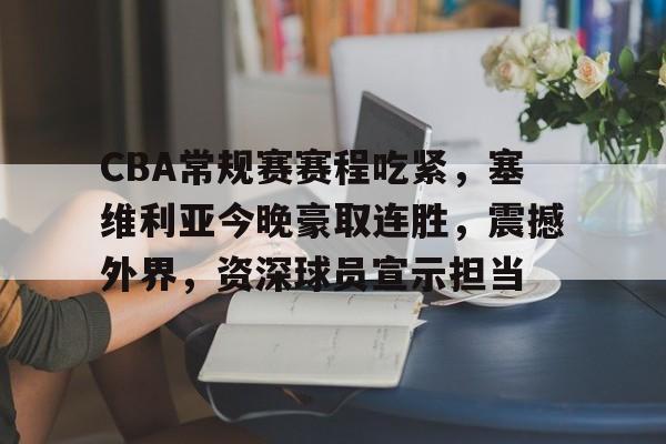 包含CBA常规赛赛程吃紧，塞维利亚今晚豪取连胜，震撼外界，资深球员宣示担当的词条-九游平台